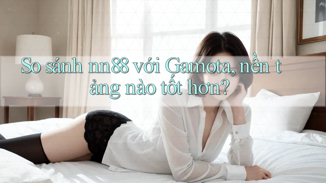 So sánh nn88 với Gamota, nền tảng nào tốt hơn?