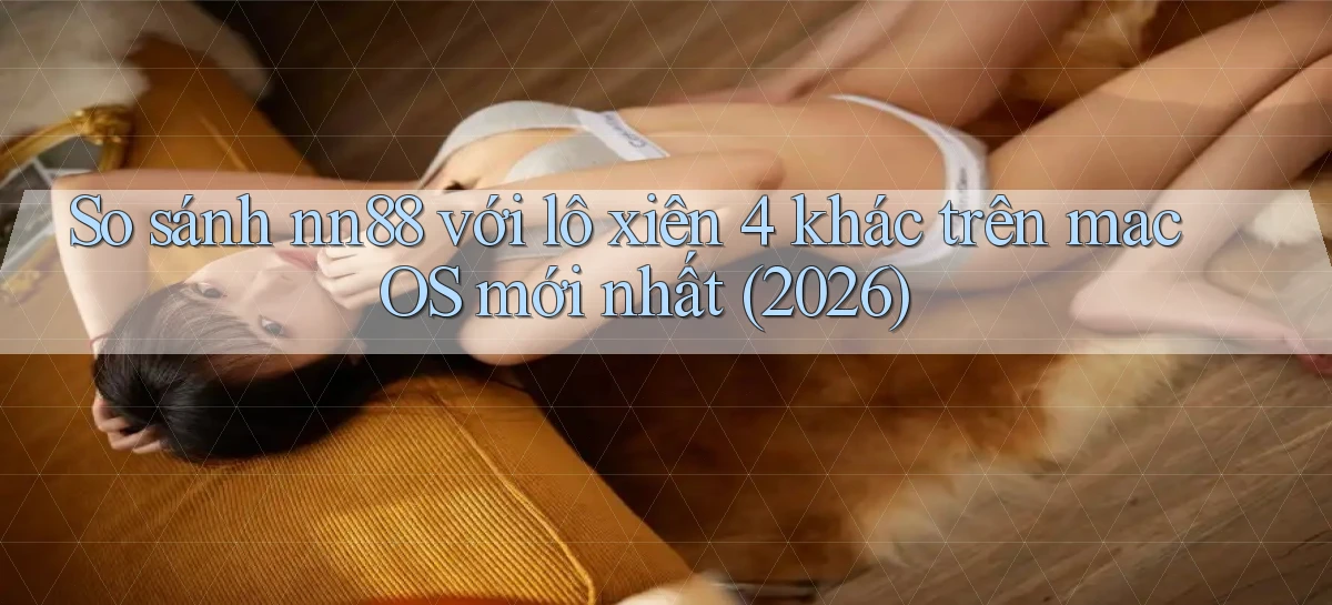 So sánh nn88 với lô xiên 4 khác trên macOS mới nhất (2026)