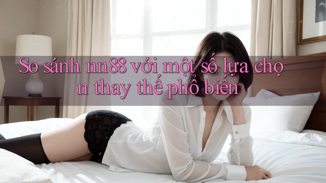 So sánh nn88 với một số lựa chọn thay thế phổ biến So sánh nn88 với một số lựa chọn thay thế phổ biến