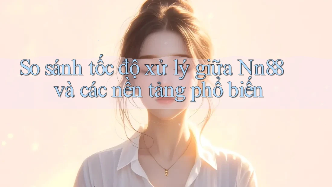 So sánh tốc độ xử lý giữa Nn88 và các nền tảng phổ biến So sánh tốc độ xử lý giữa Nn88 và các nền tảng phổ biến