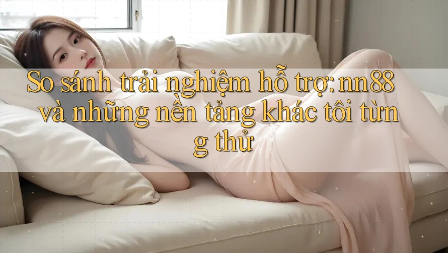 So sánh trải nghiệm hỗ trợ: nn88 và những nền tảng khác tôi từng thử So sánh trải nghiệm hỗ trợ: nn88 và những nền tảng khác tôi từng thử