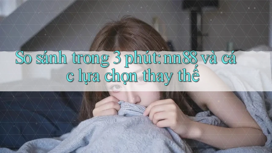 So sánh trong 3 phút: nn88 và các lựa chọn thay thế So sánh trong 3 phút: nn88 và các lựa chọn thay thế