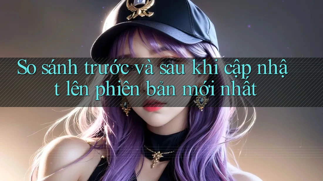 So sánh trước và sau khi cập nhật lên phiên bản mới nhất So sánh trước và sau khi cập nhật lên phiên bản mới nhất