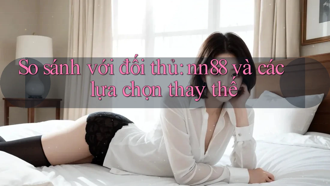 So sánh với đối thủ: nn88 và các lựa chọn thay thế So sánh với đối thủ: nn88 và các lựa chọn thay thế