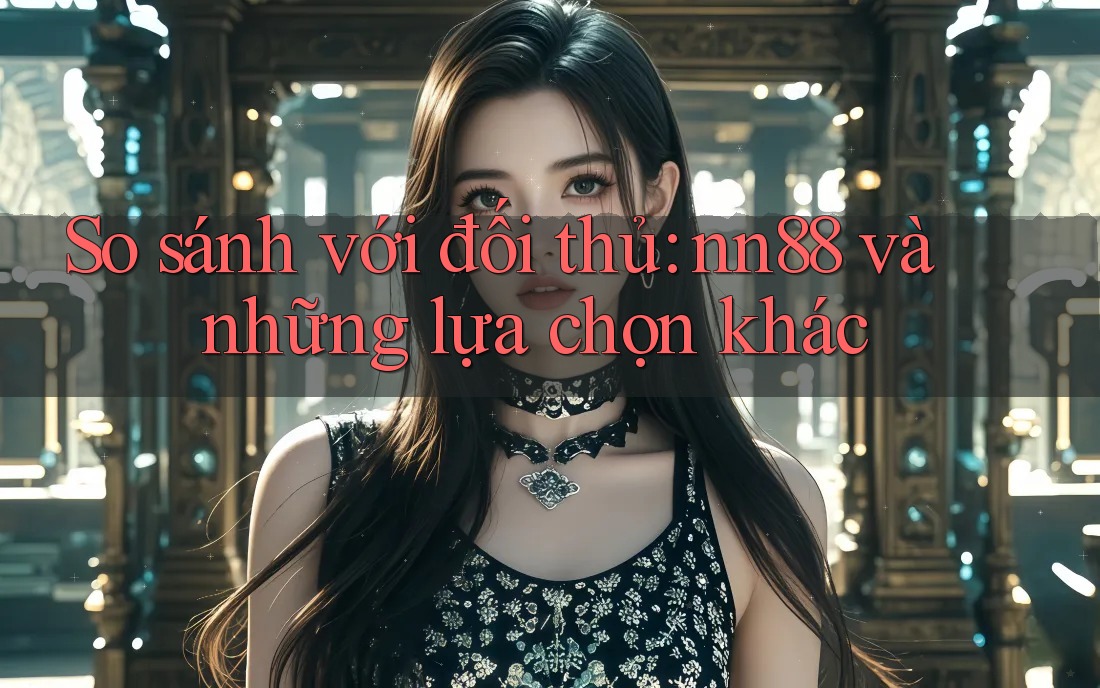So sánh với đối thủ: nn88 và những lựa chọn khác