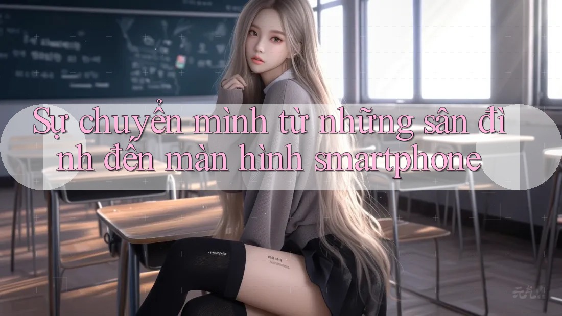 Sự chuyển mình từ những sân đình đến màn hình smartphone Sự chuyển mình từ những sân đình đến màn hình smartphone