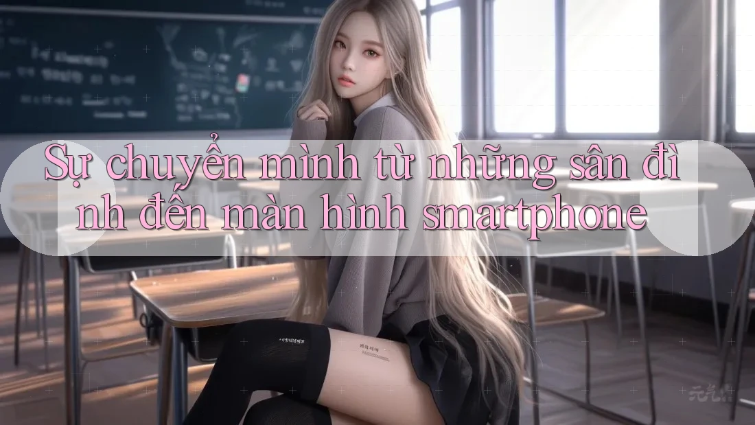 Sự chuyển mình từ những sân đình đến màn hình smartphone Sự chuyển mình từ những sân đình đến màn hình smartphone