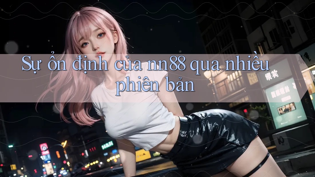 Sự ổn định của nn88 qua nhiều phiên bản