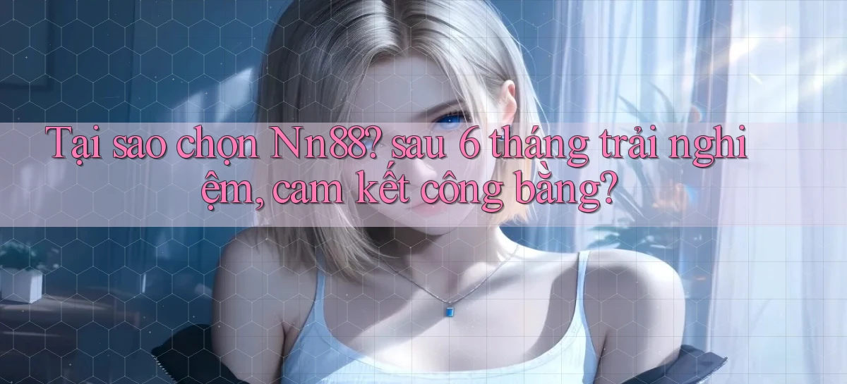 Tại sao chọn Nn88 sau 6 tháng trải nghiệm, cam kết công bằng