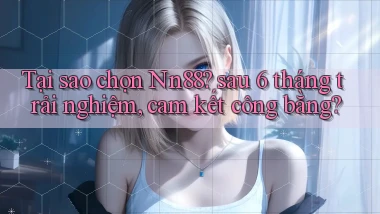 Tại sao chọn Nn88 sau 6 tháng trải nghiệm, cam kết công bằng