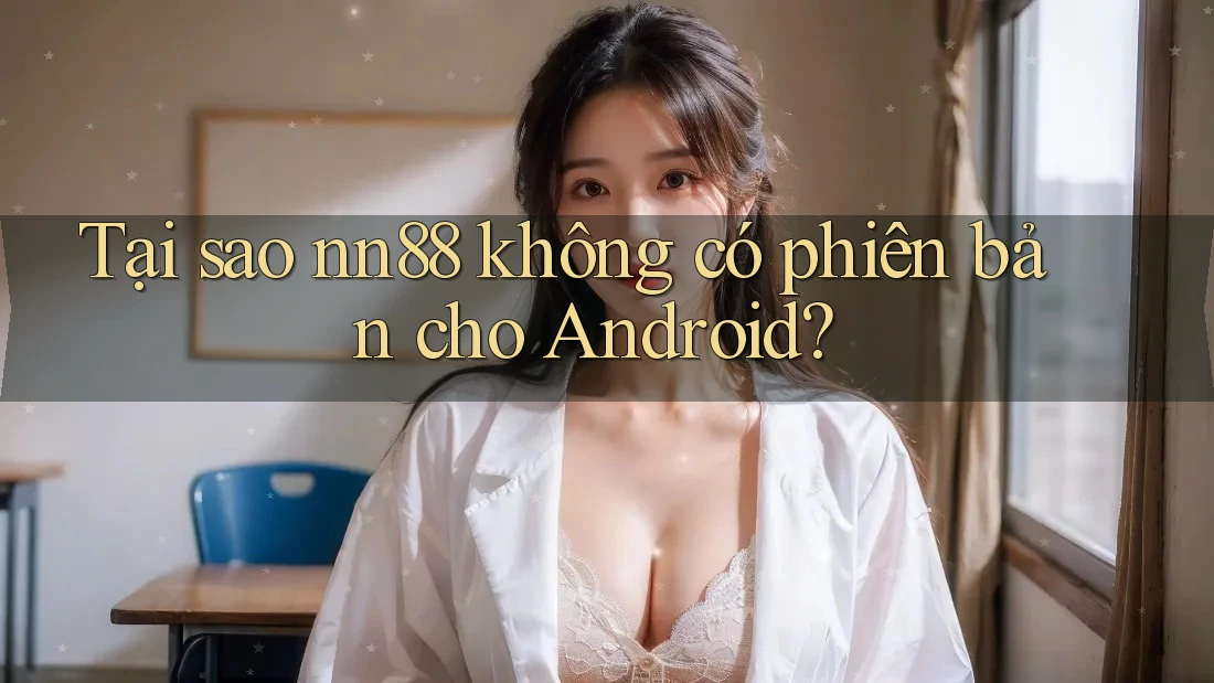 Tại sao nn88 không có phiên bản cho Android? Tại sao nn88 không có phiên bản cho Android?