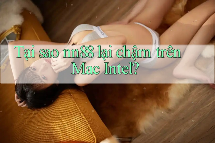 Tại sao nn88 lại chậm trên Mac Intel?