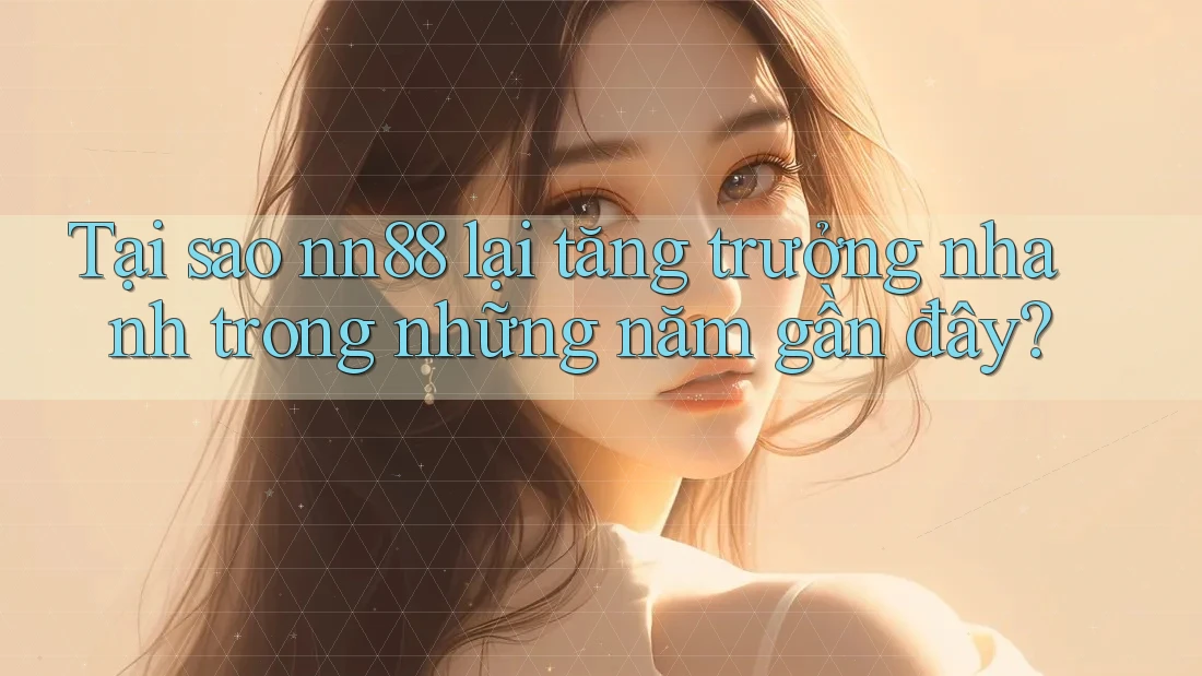 Tại sao nn88 lại tăng trưởng nhanh trong những năm gần đây? Tại sao nn88 lại tăng trưởng nhanh trong những năm gần đây?
