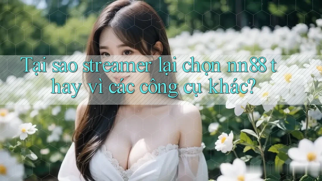 Tại sao streamer lại chọn nn88 thay vì các công cụ khác? Tại sao streamer lại chọn nn88 thay vì các công cụ khác?