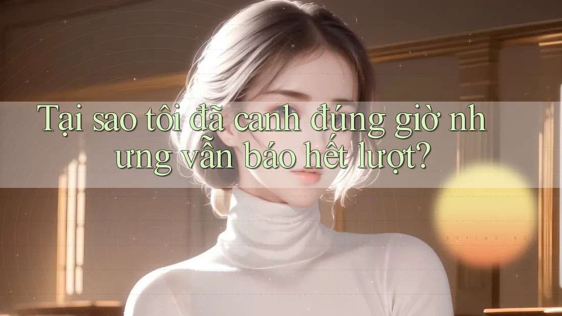 Tại sao tôi đã canh đúng giờ nhưng vẫn báo hết lượt? Tại sao tôi đã canh đúng giờ nhưng vẫn báo hết lượt?
