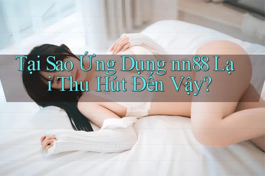 Tại Sao Ứng Dụng nn88 Lại Thu Hút Đến Vậy?