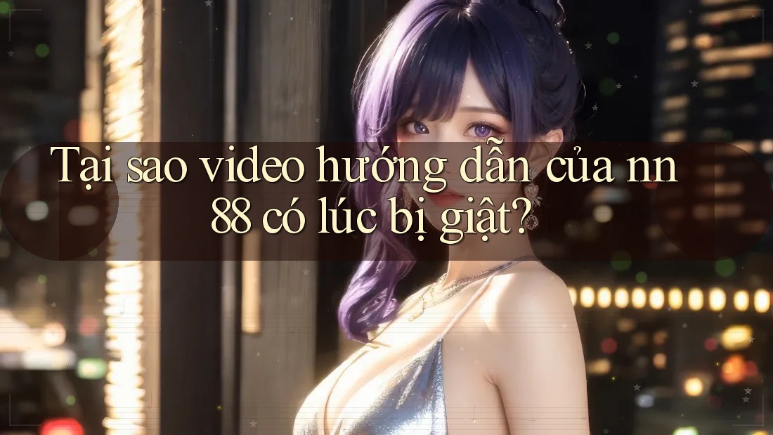 Tại sao video hướng dẫn của nn88 có lúc bị giật? Tại sao video hướng dẫn của nn88 có lúc bị giật?