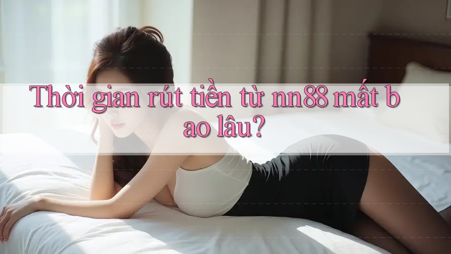 Thời gian rút tiền từ nn88 mất bao lâu? Thời gian rút tiền từ nn88 mất bao lâu?