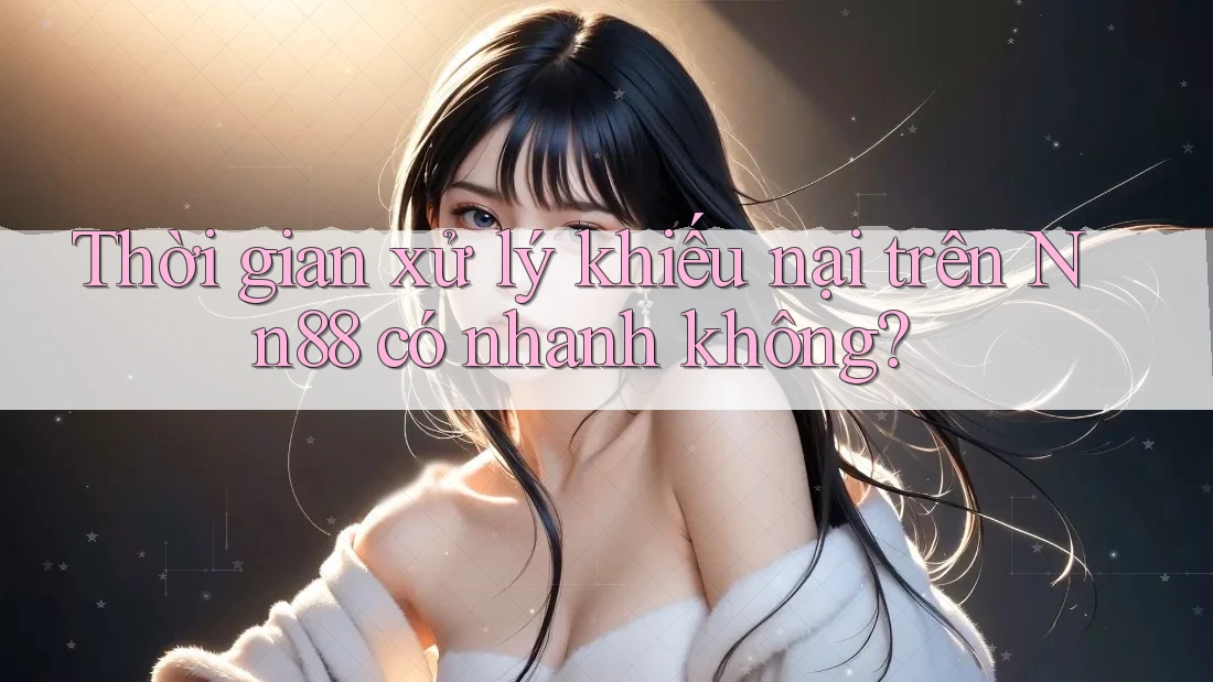 Thời gian xử lý khiếu nại trên Nn88 có nhanh không? Thời gian xử lý khiếu nại trên Nn88 có nhanh không?