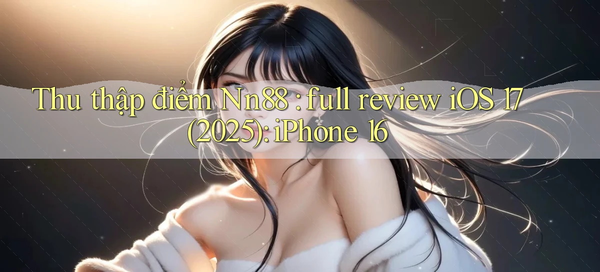 Thu thập điểm Nn88 full review iOS 17 (2025) iPhone 16