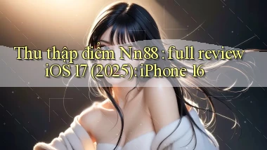 Thu thập điểm Nn88 full review iOS 17 (2025) iPhone 16