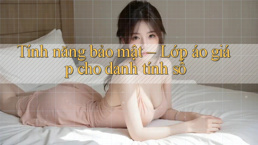 Tính năng bảo mật – Lớp áo giáp cho danh tính số Tính năng bảo mật – Lớp áo giáp cho danh tính số