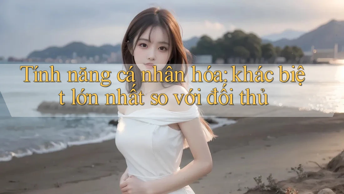 Tính năng cá nhân hóa: khác biệt lớn nhất so với đối thủ Tính năng cá nhân hóa: khác biệt lớn nhất so với đối thủ