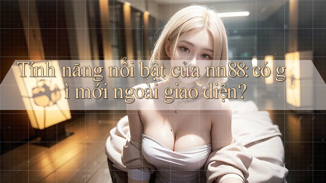 Tính năng nổi bật của nn88: có gì mới ngoài giao diện? Tính năng nổi bật của nn88: có gì mới ngoài giao diện?