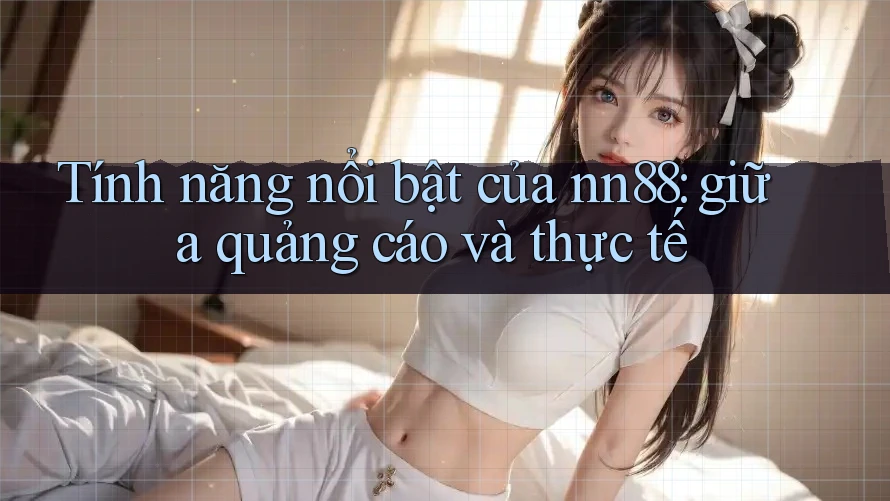 Tính năng nổi bật của nn88: giữa quảng cáo và thực tế