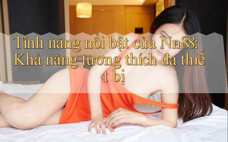 Tính năng nổi bật của Nn88: Khả năng tương thích đa thiết bị Tính năng nổi bật của Nn88: Khả năng tương thích đa thiết bị