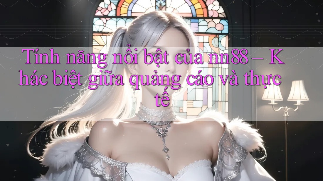 Tính năng nổi bật của nn88 – Khác biệt giữa quảng cáo và thực tế