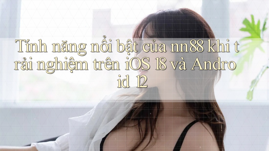 Tính năng nổi bật của nn88 khi trải nghiệm trên iOS 18 và Android 12 Tính năng nổi bật của nn88 khi trải nghiệm trên iOS 18 và Android 12