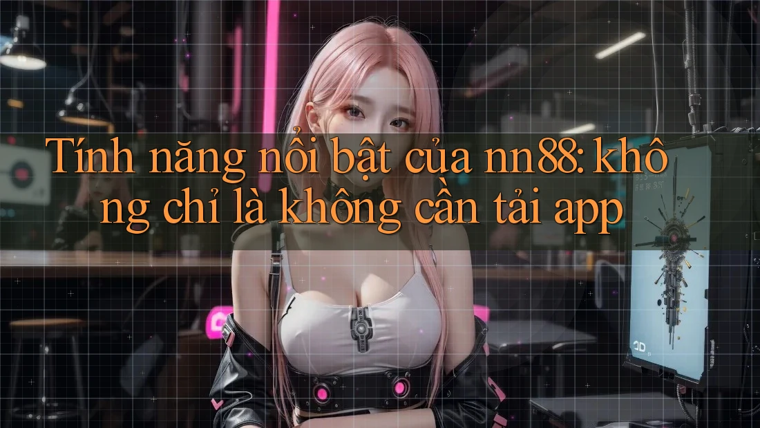 Tính năng nổi bật của nn88: không chỉ là không cần tải app