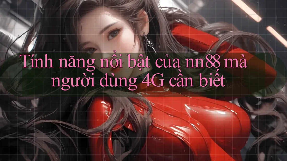 Tính năng nổi bật của nn88 mà người dùng 4G cần biết