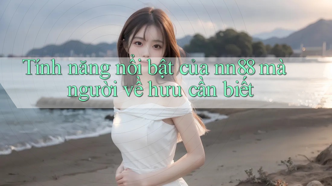 Tính năng nổi bật của nn88 mà người về hưu cần biết