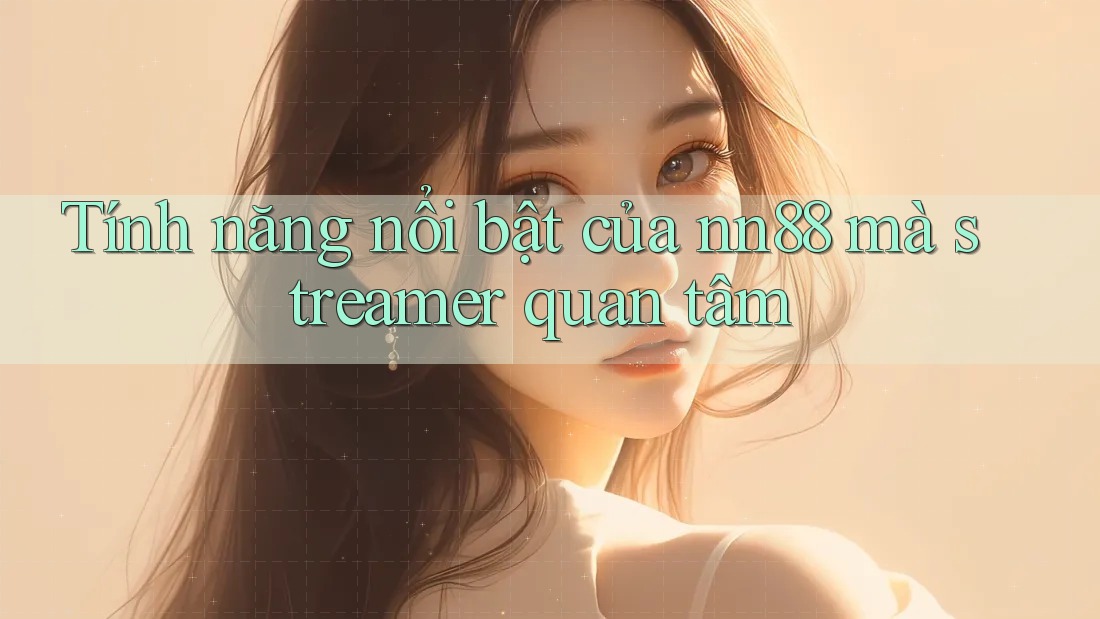Tính năng nổi bật của nn88 mà streamer quan tâm Tính năng nổi bật của nn88 mà streamer quan tâm