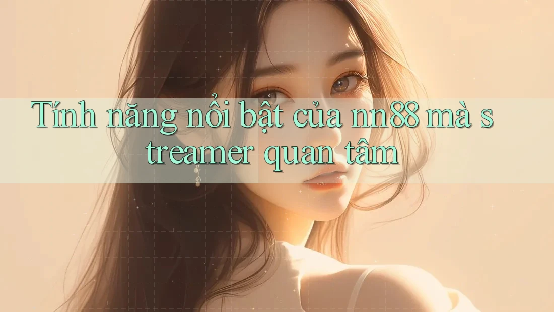 Tính năng nổi bật của nn88 mà streamer quan tâm Tính năng nổi bật của nn88 mà streamer quan tâm