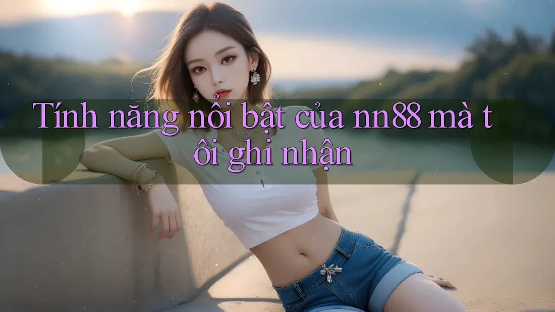 Tính năng nổi bật của nn88 mà tôi ghi nhận Tính năng nổi bật của nn88 mà tôi ghi nhận