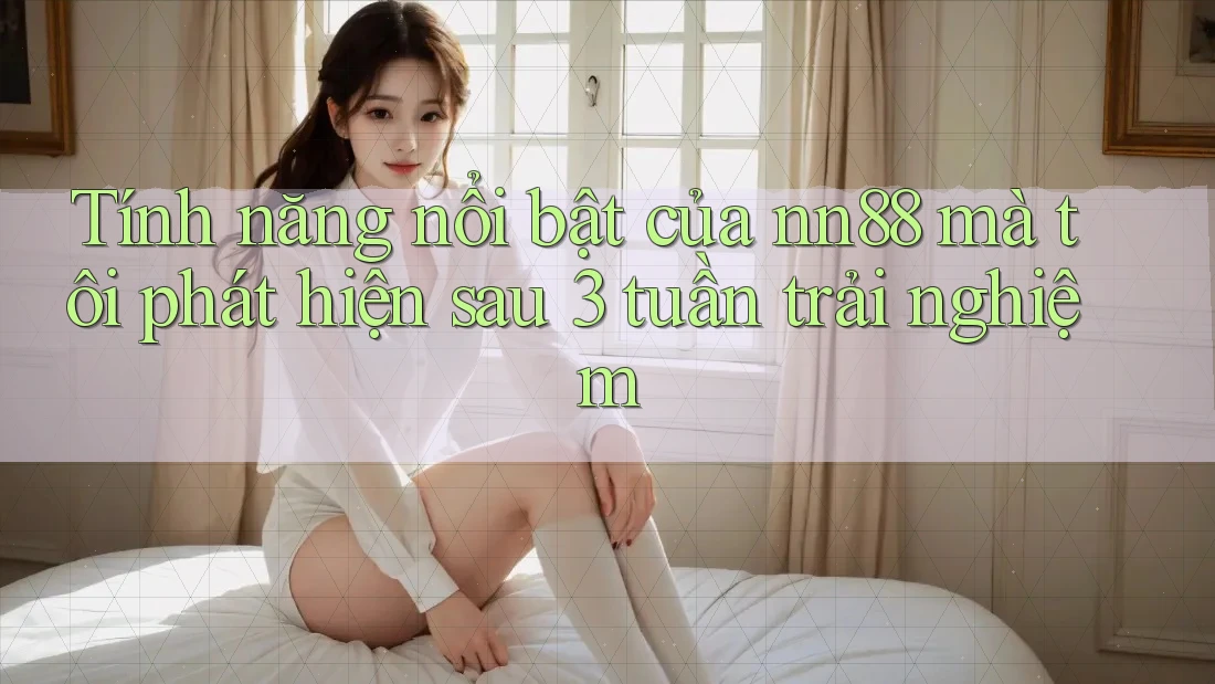 Tính năng nổi bật của nn88 mà tôi phát hiện sau 3 tuần trải nghiệm
