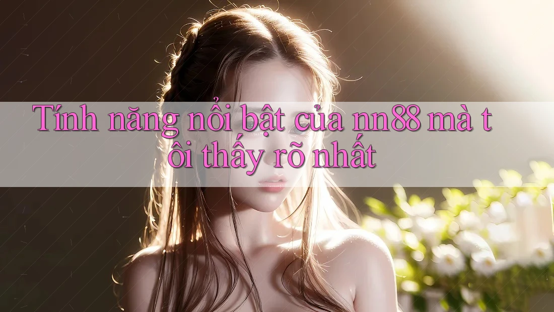 Tính năng nổi bật của nn88 mà tôi thấy rõ nhất Tính năng nổi bật của nn88 mà tôi thấy rõ nhất