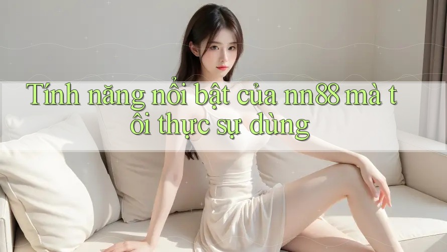 Tính năng nổi bật của nn88 mà tôi thực sự dùng