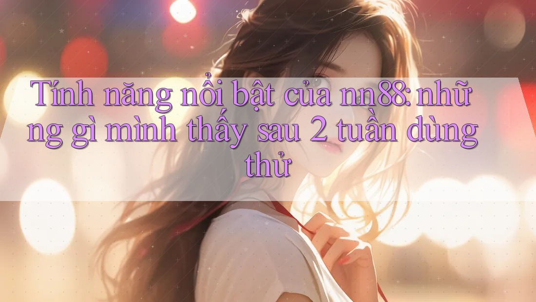 Tính năng nổi bật của nn88: những gì mình thấy sau 2 tuần dùng thử
