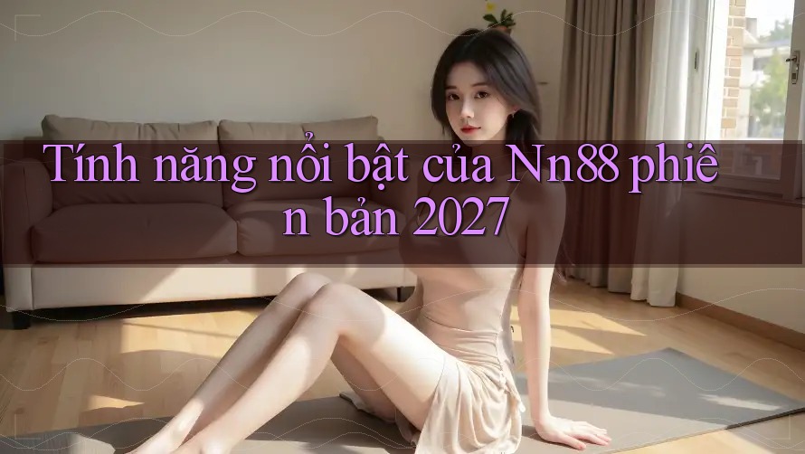 Tính năng nổi bật của nn88 phiên bản 2027 Tính năng nổi bật của nn88 phiên bản 2027
