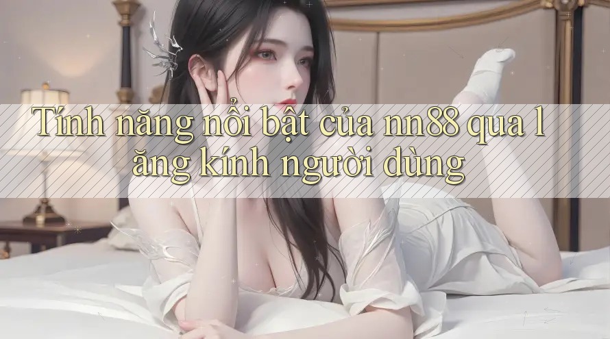 Tính năng nổi bật của nn88 qua lăng kính người dùng Tính năng nổi bật của nn88 qua lăng kính người dùng