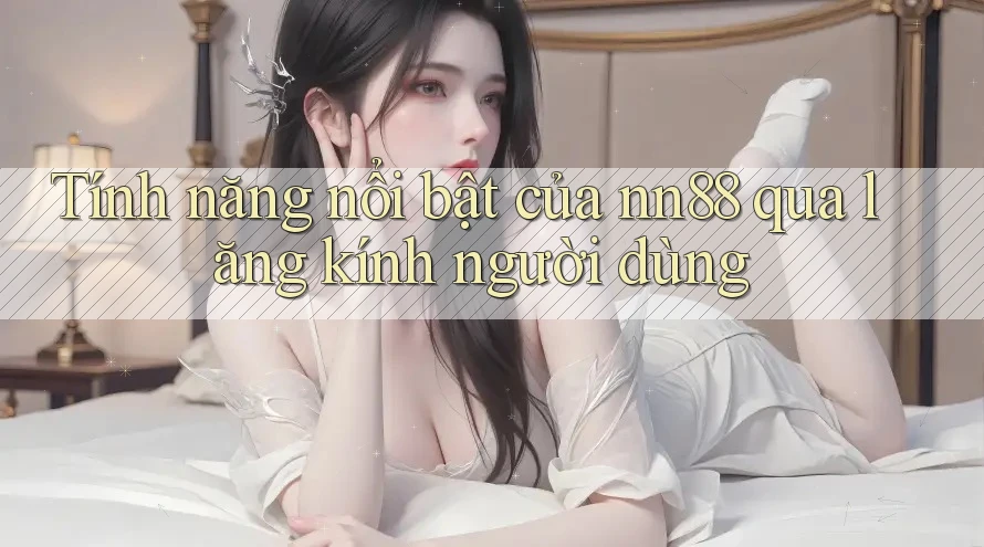 Tính năng nổi bật của nn88 qua lăng kính người dùng Tính năng nổi bật của nn88 qua lăng kính người dùng