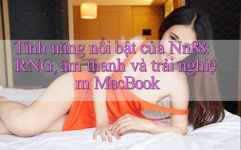 Tính năng nổi bật của Nn88: RNG, âm thanh và trải nghiệm MacBook Tính năng nổi bật của Nn88: RNG, âm thanh và trải nghiệm MacBook