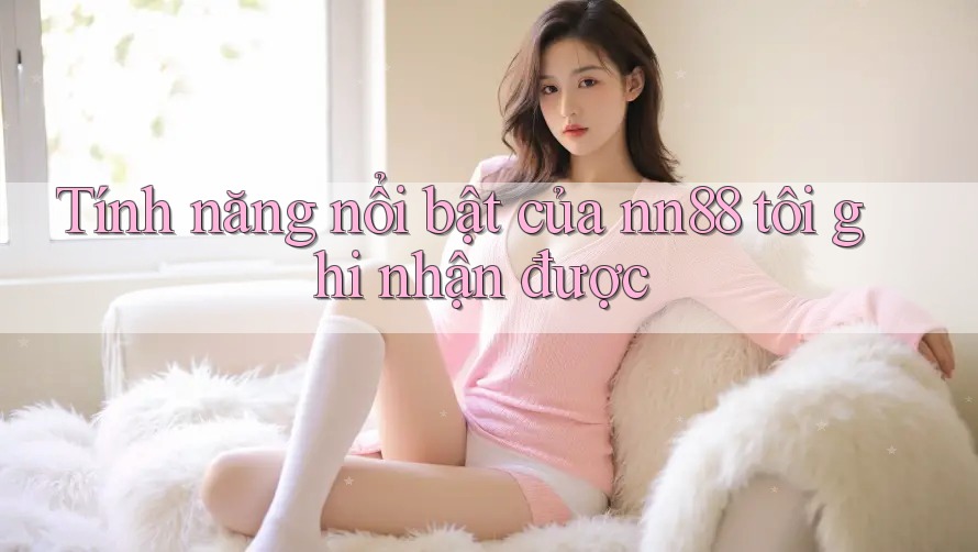 Tính năng nổi bật của nn88 tôi ghi nhận được Tính năng nổi bật của nn88 tôi ghi nhận được