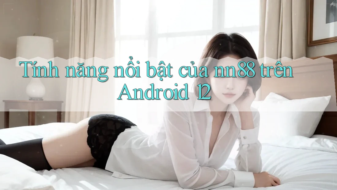 Tính năng nổi bật của nn88 trên Android 12 Tính năng nổi bật của nn88 trên Android 12