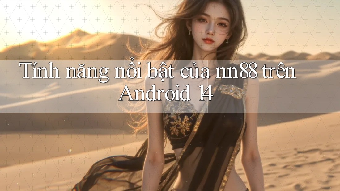 Tính năng nổi bật của nn88 trên Android 14