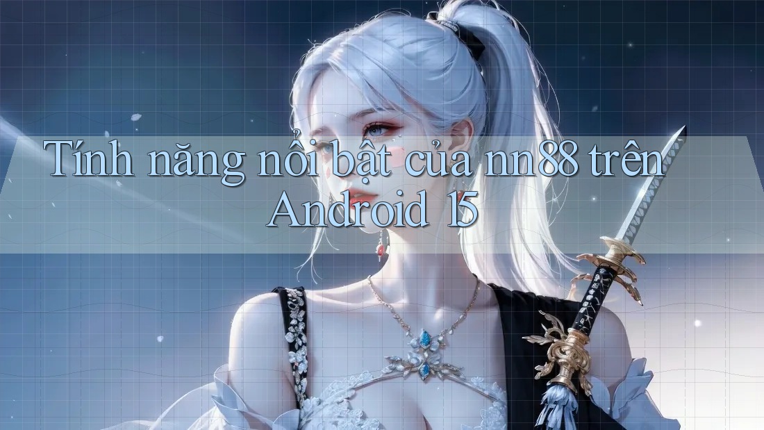 Tính năng nổi bật của nn88 trên Android 15 Tính năng nổi bật của nn88 trên Android 15